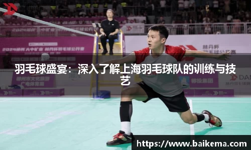 羽毛球盛宴：深入了解上海羽毛球队的训练与技艺