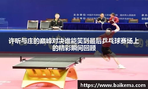 许昕与庄的巅峰对决谁能笑到最后乒乓球赛场上的精彩瞬间回顾