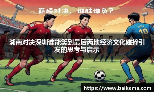 湖南对决深圳谁能笑到最后两地经济文化碰撞引发的思考与启示
